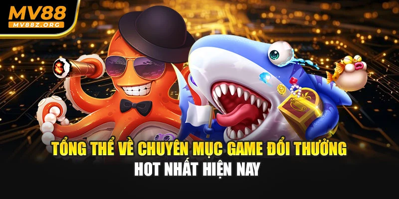Tổng thể về chuyên mục game đổi thưởng hot nhất hiện nay